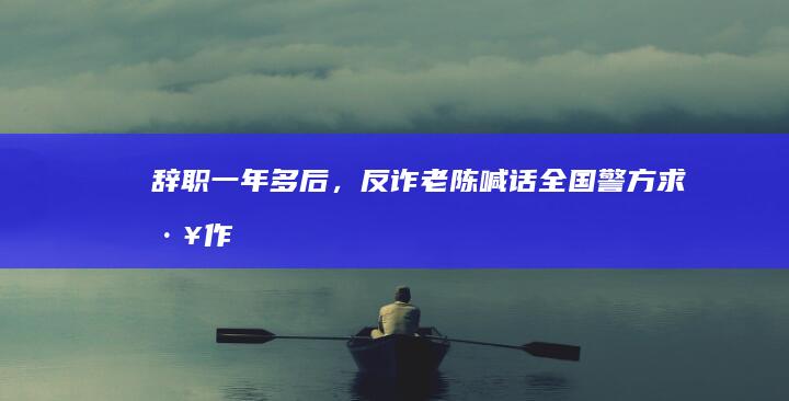 辞职一年多后，「反诈老陈」喊话全国警方求工作，称「敢用我想用我能用我的，可以和我联系」，如何看待此事？